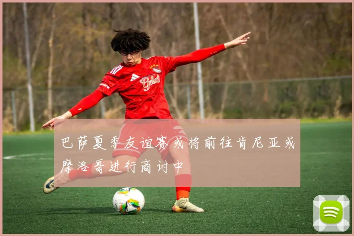 巴萨夏季友谊赛或将前往肯尼亚或摩洛哥进行商讨中