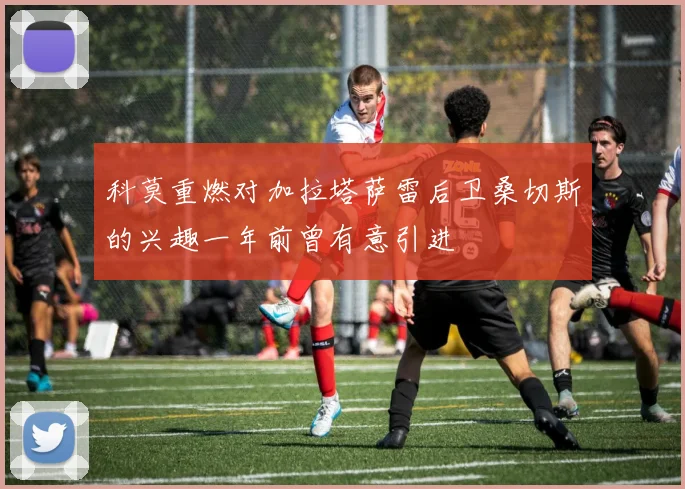 科莫重燃对加拉塔萨雷后卫桑切斯的兴趣一年前曾有意引进