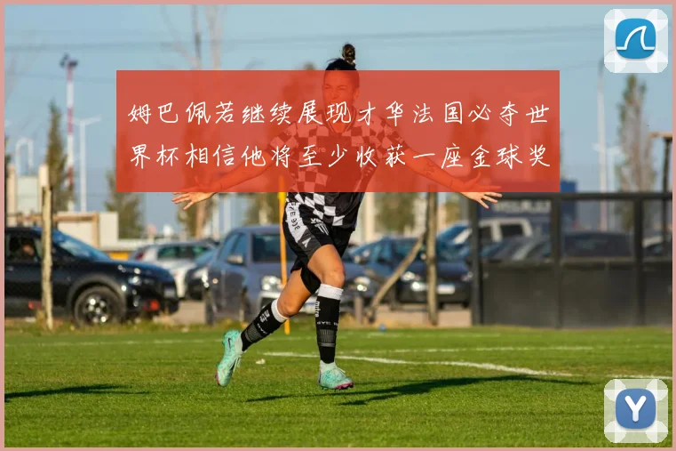 姆巴佩若继续展现才华法国必夺世界杯相信他将至少收获一座金球奖