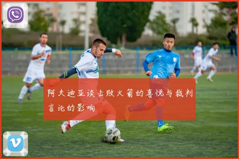 阿夫迪亚谈击败火箭的喜悦与裁判言论的影响