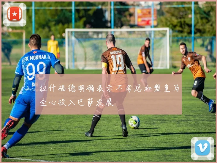 拉什福德明确表示不考虑加盟皇马全心投入巴萨发展