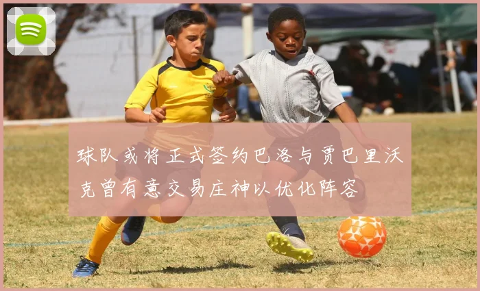 球队或将正式签约巴洛与贾巴里沃克曾有意交易庄神以优化阵容