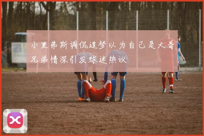 小里弗斯调侃追梦以为自己是大哥兄弟情深引发球迷热议