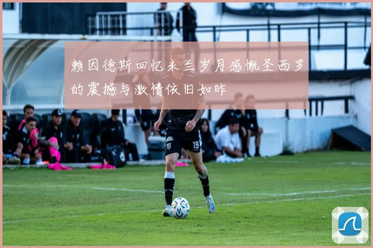 赖因德斯回忆米兰岁月感慨圣西罗的震撼与激情依旧如昨