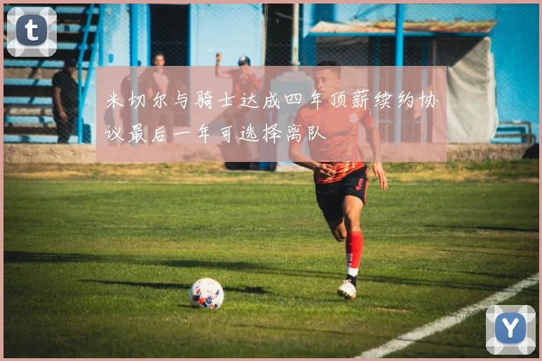 米切尔与骑士达成四年顶薪续约协议最后一年可选择离队