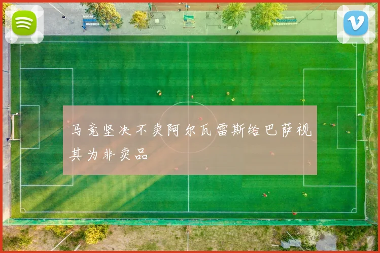 马竞坚决不卖阿尔瓦雷斯给巴萨视其为非卖品