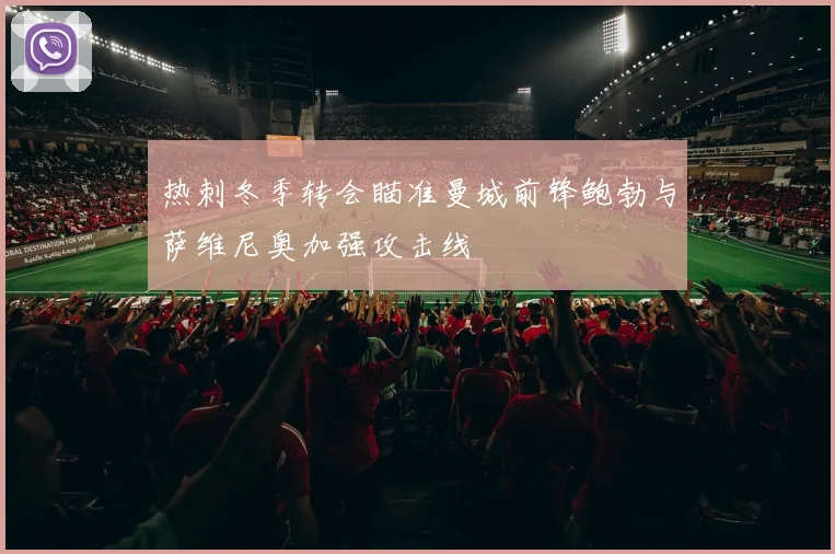 热刺冬季转会瞄准曼城前锋鲍勃与萨维尼奥加强攻击线