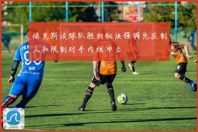 福克斯谈球队胜利秘诀强调先发制人和限制对手内线冲击