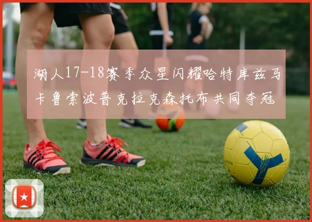 湖人17-18赛季众星闪耀哈特库兹马卡鲁索波普克拉克森托布共同夺冠的辉煌时刻