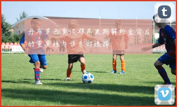 丹布罗西奥谈邓弗里斯解约金背后的重要性与俱乐部选择