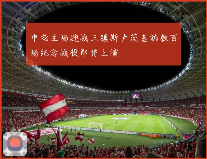 申花主场迎战三镇斯卢茨基执教百场纪念战役即将上演