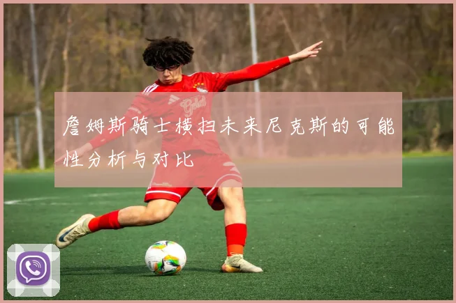 詹姆斯骑士横扫未来尼克斯的可能性分析与对比