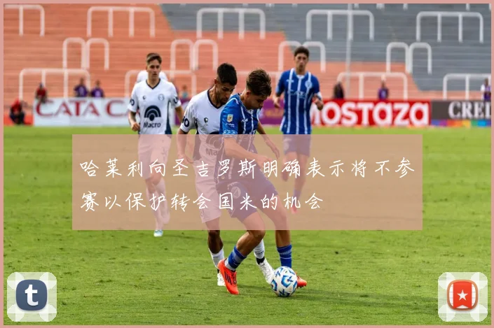 哈莱利向圣吉罗斯明确表示将不参赛以保护转会国米的机会