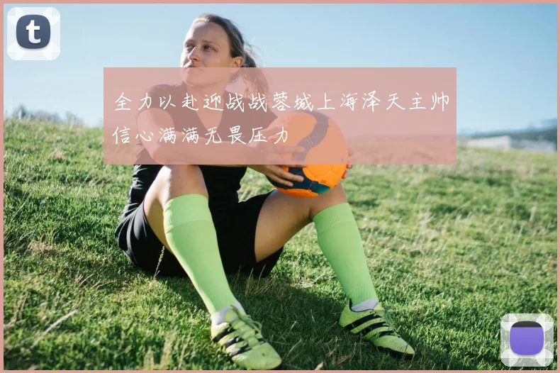 全力以赴迎战战蓉城上海泽天主帅信心满满无畏压力