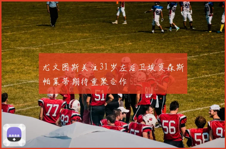 尤文图斯关注31岁左后卫埃莫森斯帕莱蒂期待重聚合作