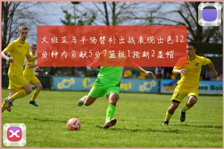 文班亚马半场替补出战表现出色12分钟内贡献5分7篮板1抢断2盖帽