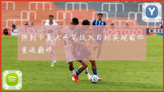 热刺今夏大手笔投入目标英超前四重返巅峰