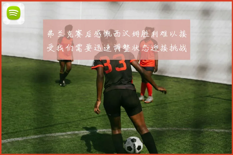 弗兰克赛后感慨西汉姆胜利难以接受我们需要迅速调整状态迎接挑战