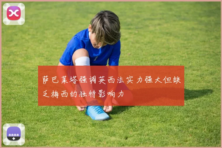 萨巴莱塔强调英西法实力强大但缺乏梅西的独特影响力