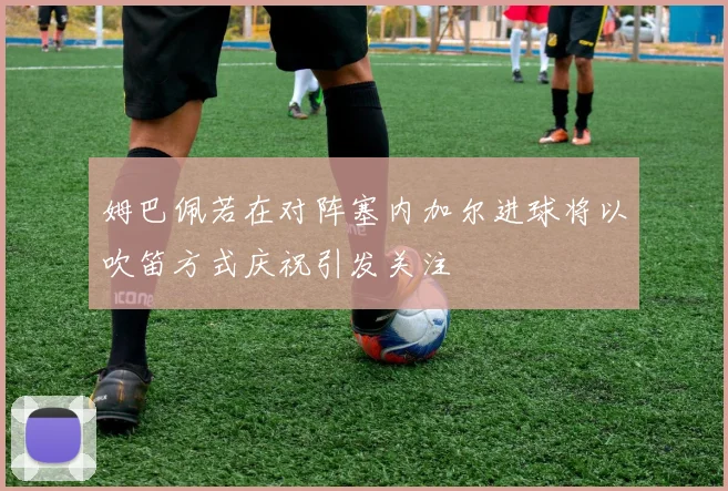 姆巴佩若在对阵塞内加尔进球将以吹笛方式庆祝引发关注