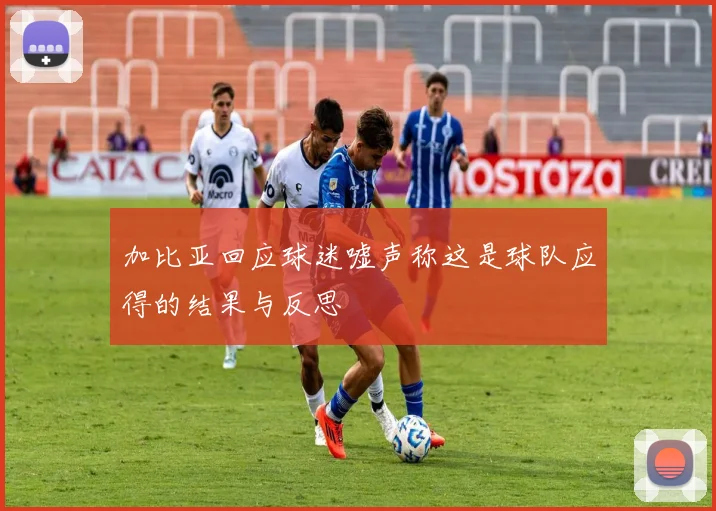 加比亚回应球迷嘘声称这是球队应得的结果与反思