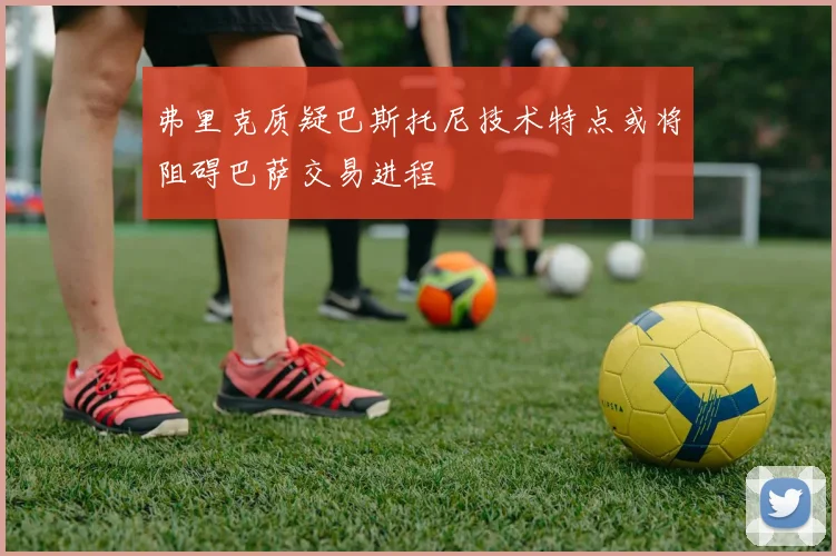 弗里克质疑巴斯托尼技术特点或将阻碍巴萨交易进程