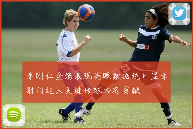 李刚仁全场表现亮眼数据统计显示射门过人关键传球均有贡献