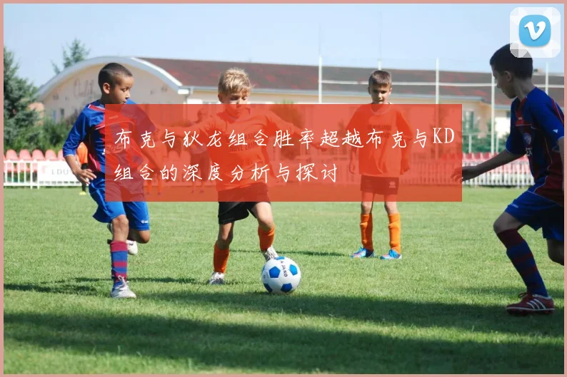 布克与狄龙组合胜率超越布克与KD组合的深度分析与探讨