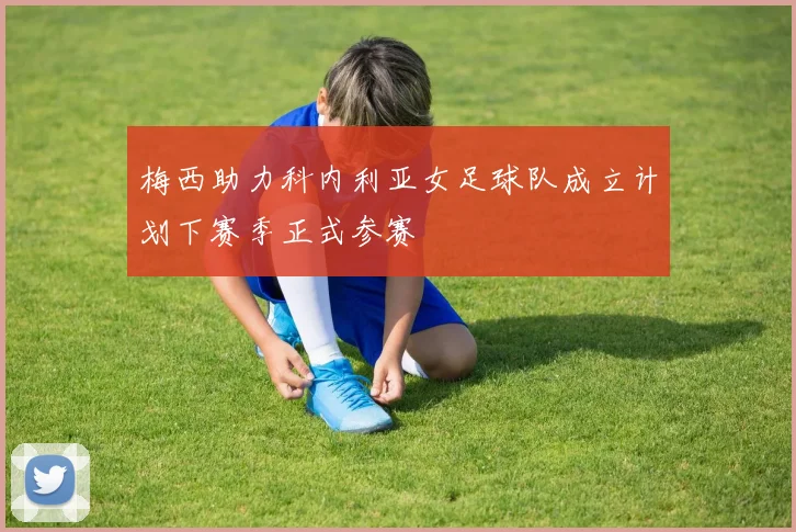 梅西助力科内利亚女足球队成立计划下赛季正式参赛