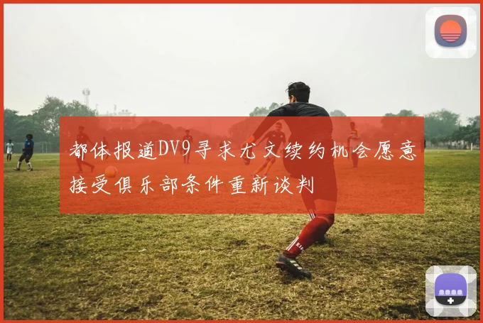 都体报道DV9寻求尤文续约机会愿意接受俱乐部条件重新谈判