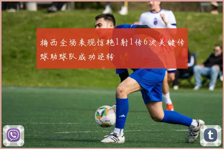 梅西全场表现惊艳1射1传6次关键传球助球队成功逆转