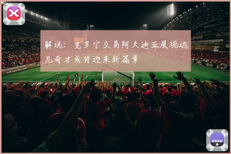 解说：克罗宁交易阿夫迪亚展现远见奇才或将迎来新篇章