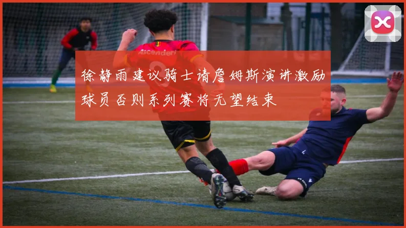 徐静雨建议骑士请詹姆斯演讲激励球员否则系列赛将无望结束
