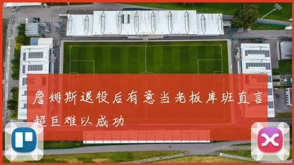 詹姆斯退役后有意当老板库班直言超巨难以成功