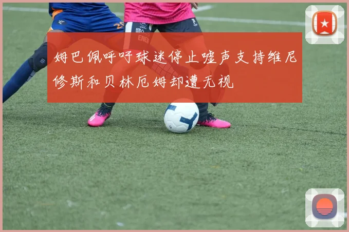 姆巴佩呼吁球迷停止嘘声支持维尼修斯和贝林厄姆却遭无视