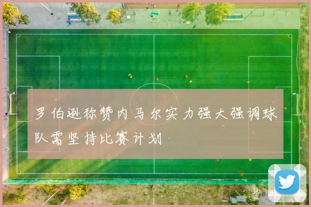 罗伯逊称赞内马尔实力强大强调球队需坚持比赛计划
