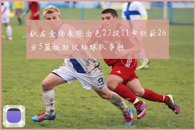 狄龙全场表现出色23投11中斩获26分5篮板助攻助球队争胜