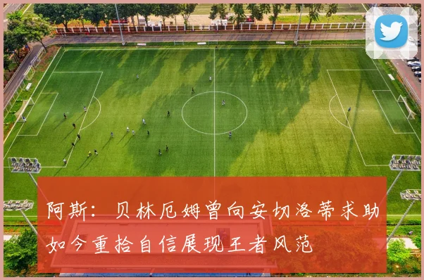 阿斯：贝林厄姆曾向安切洛蒂求助如今重拾自信展现王者风范