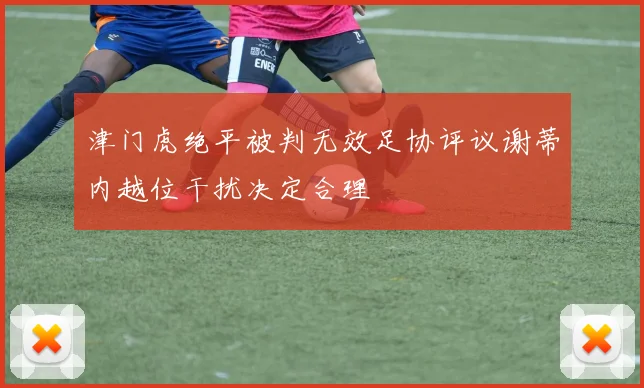 津门虎绝平被判无效足协评议谢蒂内越位干扰决定合理