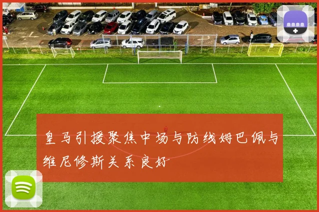 皇马引援聚焦中场与防线姆巴佩与维尼修斯关系良好
