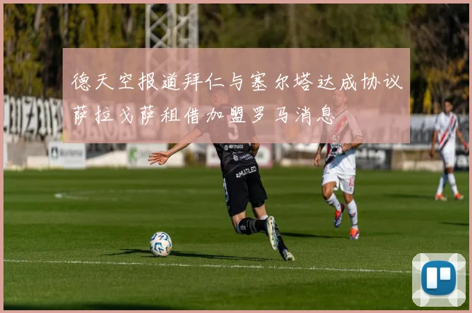 德天空报道拜仁与塞尔塔达成协议萨拉戈萨租借加盟罗马消息