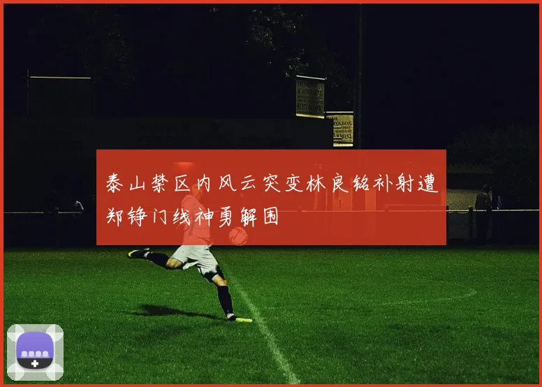 泰山禁区内风云突变林良铭补射遭郑铮门线神勇解围