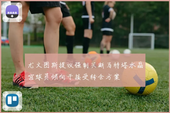 尤文图斯提议强制买断马特塔水晶宫球员倾向于接受转会方案