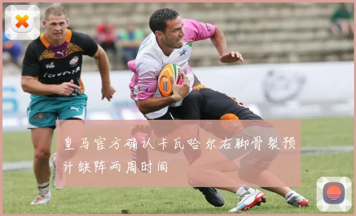 皇马官方确认卡瓦哈尔右脚骨裂预计缺阵两周时间